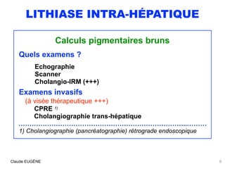 LITHIASE INTRA-HÉPATIQUE
Calculs pigmentaires bruns
Quels examens ?
Echographie
Scanner
Cholangio-IRM (+++)
Examens invasi...