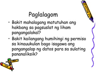 Paglalagom 
•Bakit mahalagang matutuhan ang hakbang sa pagsuslat ng liham pangangalakal? 
•Bakit kailangang humihingi ng permiso sa kinauukulan bago isagawa ang pangangalap ng datos para sa sulating pananaliksik?  