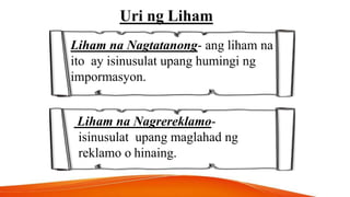 Uri ng Liham
Liham na Nagtatanong- ang liham na
ito ay isinusulat upang humingi ng
impormasyon.
Liham na Nagrereklamo-
isinusulat upang maglahad ng
reklamo o hinaing.
 