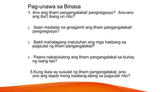 Pag-unawa sa Binasa
1. Ano ang liham pangangalakal/ pangnegosyo? Ano-ano
ang iba’t ibang uri nito?
2. Saan madalas na ginagamit ang liham pangangalakal/
pangnegosyo?
3. Bakit mahalagang matutuhan ang mga hakbang sa
pagsulat ng liham pangangalakal?
4. Paano nakatutulong ang liham pangangalakal sa buhay
ng isang tao?
5.Kung ikaw ay susulat ng liham pangangalakal, ano-
ano ang dapat mong isaalang-alang sa pagsulat nito?
 