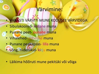 Värvimine:
• VANASTI VÄRVITI MUNE KODUSTE VÄRVIDEGA:
• Sibulakoored- kollane muna
• Punane peet- punane muna
• Vihalehed- roheline muna
• Punane peakapsas- lilla muna
• Lõng, riidetükid- kirju muna
• Läikima hõõruti mune pekitüki või võiga
 