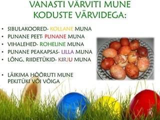 VANASTI VÄRVITI MUNE
KODUSTE VÄRVIDEGA:
• SIBULAKOORED- KOLLANE MUNA
• PUNANE PEET- PUNANE MUNA
• VIHALEHED- ROHELINE MUNA
• PUNANE PEAKAPSAS- LILLA MUNA
• LÕNG, RIIDETÜKID- KIRJU MUNA
• LÄIKIMA HÕÕRUTI MUNE
PEKITÜKI VÕI VÕIGA
 