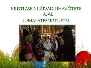 KRISTLASED KÄIVAD LIHAVÕTETE
AJAL
JUMALATEENISTUSTEL.
 