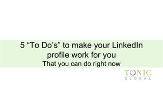 5 “To Do’s” to make your LinkedIn
profile work for you
That you can do right now
 