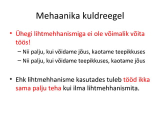 Mehaanika kuldreegel Ühegi lihtmehhanismiga ei ole võimalik võita töös! Nii palju, kui võidame jõus, kaotame teepikkuses Nii palju, kui võidame teepikkuses, kaotame jõus Ehk lihtmehhanisme kasutades tuleb  tööd ikka sama palju teha  kui ilma lihtmehhanismita. 