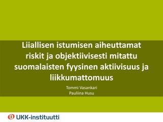 Liiallisen istumisen aiheuttamat
riskit ja objektiivisesti mitattu
suomalaisten fyysinen aktiivisuus ja
liikkumattomuus
To...
