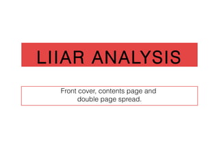 LIIAR ANALYSIS
  Front cover, contents page and
        double page spread.
 