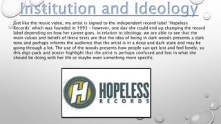 Institution and Ideology
Just like the music video, my artist is signed to the independent record label ‘Hopeless
Records’...