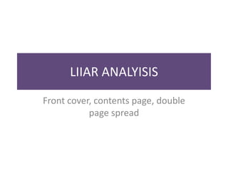 LIIAR ANALYISIS
Front cover, contents page, double
           page spread
 