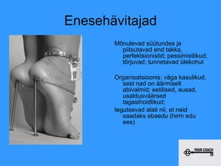 Enesehävitajad Mõnulevad süütundes ja piitsutavad end takka, perfektsionistid; pessimistlikud; tõrjuvad; tunnetavad ülekohut  Organisatsioonis: väga kasulikud, sest nad on äärmiselt abivalmid; eetilised, ausad, usaldusväärsed tagasihoidlikud;  tegutsevad alati nii, et neid saadaks ebaedu (hirm edu ees) 