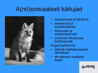 A(nti)sotsiaalselt käitujad impulsiivsed ja kärsitud; iseseisvad ja enesekesksed,  ebaausad ja manipuleerivad;  suhtuvad lähedusse kahtlustavalt Organisatsioonis:  üldiselt intellektuaalselt võimekad;  ahvatlevad reaalsed asjad 