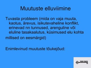 Muutuste elluviimine Tuvasta probleem (mida on vaja muuta, kaotus, ärevus, isikutevaheline konflikt, erinevad nn tunnused, arenguline või eluline tasakaalutus, küsimused elu kohta millised on eesmärgid) Enimlevinud muutuste tõukejõud: 