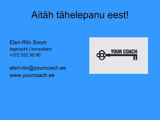 Aitäh tähelepanu eest! Eleri-Riin Soom tegevjuht | konsultant +372522 50 90 [email_address] www.yourcoach.ee 