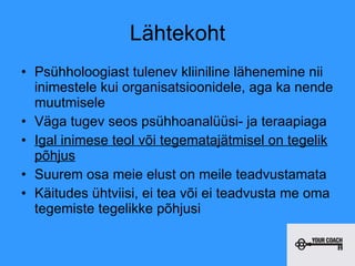 Lähtekoht Psühholoogiast tulenev kliiniline lähenemine nii inimestele kui organisatsioonidele, aga ka nende muutmisele Väga tugev seos psühhoanalüüsi- ja teraapiaga Igal inimese teol või tegematajätmisel on tegelik põhjus Suurem osa meie elust on meile teadvustamata Käitudes ühtviisi, ei tea või ei teadvusta me oma tegemiste tegelikke põhjusi 