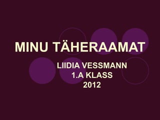 MINU TÄHERAAMAT
    LIIDIA VESSMANN
        1.A KLASS
           2012
 