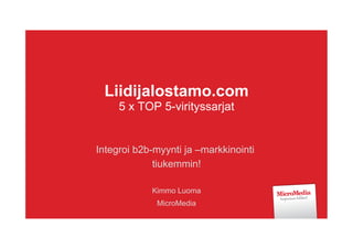 Liidijalostamo.com 
5 x TOP 5-virityssarjat 
Integroi b2b-myynti ja –markkinointi 
tiukemmin! 
Kimmo Luoma 
MicroMedia 
 