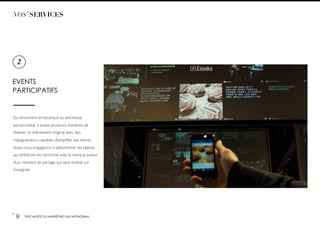 p.
9 SPÉCIALISTE DU MARKETING SUR INSTAGRAM
NOS’ SERVICES
EVENTS
PARTICIPATIFS
Du lancement en boutique au workshop
personnalisé, il existe plusieurs manières de
réaliser un événement original avec des
instagrameurs capables d’ampliﬁer vos events.
Nous nous engageons à sélectionner les talents
qui entreront en harmonie avec la marque autour
d’un moment de partage qui sera viralisé sur
instagram.
2
 