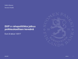 Julkinen
Suomen Pankki
EKP:n rahapolitiikka jatkuu
poikkeuksellisen keveänä
Euro & talous 1/2017
130.3.2017
Erkki Liikanen
 