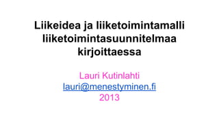 Liikeidea ja liiketoimintamalli
liiketoimintasuunnitelmaa
kirjoittaessa
Lauri Kutinlahti
lauri@menestyminen.fi
2013

 