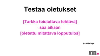 Testaa oletukset
[Tarkka toistettava teht?v?]
saa aikaan
[oletettu mitattava lopputulos]
Ash Maurya

 