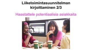 Liiketoimintasuunnitelman
kirjoittaminen 2/3
Haastattele potentiaalisia asiakkaita

 