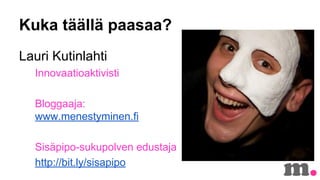 Kuka t??ll? paasaa?
Lauri Kutinlahti
Innovaatioaktivisti
Bloggaaja:
www.menestyminen.fi
Sis?pipo-sukupolven edustaja
http://bit.ly/sisapipo

 
