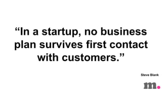 In a startup, no business
plan survives first contact
with customers.
Steve Blank

 