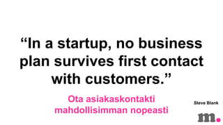 In a startup, no business
plan survives first contact
with customers.
Ota asiakaskontakti
mahdollisimman nopeasti

Steve Blank

 