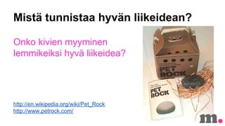 Mist? tunnistaa hyv?n liikeidean?
Onko kivien myyminen
lemmikeiksi hyv? liikeidea?

http://en.wikipedia.org/wiki/Pet_Rock
http://www.petrock.com/

 