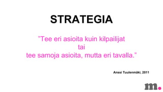 STRATEGIA
Tee eri asioita kuin kilpailijat
tai
tee samoja asioita, mutta eri tavalla.
Anssi Tuulenm?ki, 2011

 