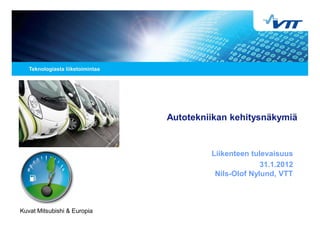 Autotekniikan kehitysnäkymiä


                                      Liikenteen tulevaisuus
                                                    31.1.2012
                                       Nils-Olof Nylund, VTT



Kuvat Mitsubishi & Europia
 