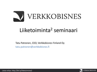 Liiketoiminta 2            seminaari
                  Tatu Patronen, CEO, Verkkobisnes Finland Oy
                  tatu.patronen@verkkobisnes.fi




Lataa esitys: http://bit.ly/liiketoiminta2
 