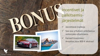 Incentivet ja
palkitsemis-
järjestelmät
 Jännittäviä matkoja
 Saa osa yrityksen anteliaassa
voitonjako-ohjelmassa
 Earned Incentives:
Ansaitse jopa 800 € ekstraa!
 