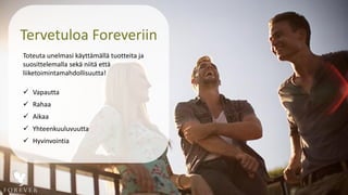 Tervetuloa Foreveriin
Toteuta unelmasi käyttämällä tuotteita ja
suosittelemalla sekä niitä että
liiketoimintamahdollisuutta!
 Vapautta
 Rahaa
 Aikaa
 Yhteenkuuluvuutta
 Hyvinvointia
 