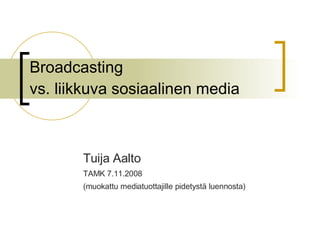 Broadcasting  vs. liikkuva sosiaalinen media Tuija Aalto  TAMK 7.11.2008 (muokattu mediatuottajille pidetystä luennosta) 