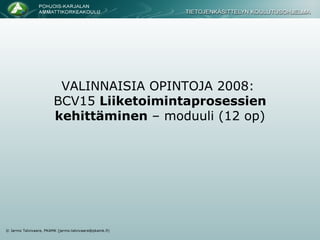 VALINNAISIA OPINTOJA 2008:   BCV15  Liiketoimintaprosessien kehittäminen  – moduuli (12 op) 