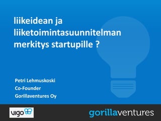 liikeidean ja
liiketoimintasuunnitelman
merkitys startupille ?

Petri Lehmuskoski
Co-Founder
Gorillaventures Oy

 