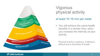 9
Vigorous
physical activity
at least 1h 15 min per week
• You will achieve the same health
benefits in a shorter time, wh...