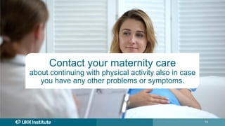 18
Contact your maternity care
about continuing with physical activity also in case
you have any other problems or symptoms.
 