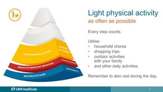 7
Light physical activity
as often as possible
Every step counts.
Utilise:
• household chores​
• shopping trips​
• outdoor...