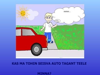 KAS MA TOHIN SEISVA AUTO TAGANT TEELE  MINNA? mmm... 