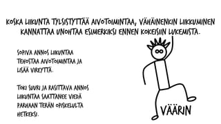 VÄÄRIN
Koska liikunta tylsistyttää aivotoimintaa, vähäinenkin liikkuminen
kannattaa unohtaa esimerkiksi ennen kokeisiin lukemista.
Sopiva annos liikuntaa
tehostaa aivotoimintaa ja
lisää vireyttä.
Toki suuri ja rasittava annos
liikuntaa saattanee viedä
parhaan terän opiskelulta
hetkeksi.
 