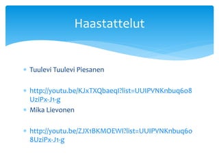  Tuulevi Tuulevi Piesanen
 http://youtu.be/KJxTXQbaeqI?list=UUIPVNKnbuq6o8
UziPx-J1-g
 Mika Lievonen
 http://youtu.be/ZJX1BKMOEWI?list=UUIPVNKnbuq6o
8UziPx-J1-g
Haastattelut
 
