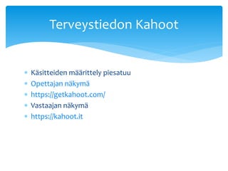  Käsitteiden määrittely piesatuu
 Opettajan näkymä
 https://getkahoot.com/
 Vastaajan näkymä
 https://kahoot.it
Terveystiedon Kahoot
 