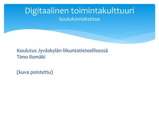 Koulutus Jyväskylän liikuntatieteellisessä
Timo Ilomäki
(kuva poistettu)
Digitaalinen toimintakulttuuri
koulukontekstissa
 