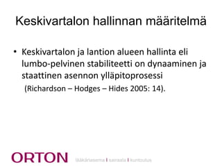 Keskivartalon hallinnan määritelmä
• Keskivartalon ja lantion alueen hallinta eli
lumbo-pelvinen stabiliteetti on dynaaminen ja
staattinen asennon ylläpitoprosessi
(Richardson – Hodges – Hides 2005: 14).

lääkäriasema Ι sairaala Ι kuntoutus

 