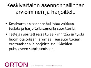 Keskivartalon asennonhallinnan
arvioiminen ja harjoittelu
• Keskivartalon asennonhallintaa voidaan
testata ja harjoitella samoilla suoritteilla.
• Testejä suoritettaessa tulee kiinnittää erityistä
huomiota oikean ja virheellisen suorituksen
erottamiseen ja harjoitteissa liikkeiden
puhtaaseen suorittamiseen.

lääkäriasema Ι sairaala Ι kuntoutus

 