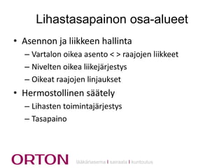 Lihastasapainon osa-alueet
• Asennon ja liikkeen hallinta
– Vartalon oikea asento < > raajojen liikkeet
– Nivelten oikea liikejärjestys
– Oikeat raajojen linjaukset

• Hermostollinen säätely
– Lihasten toimintajärjestys
– Tasapaino

lääkäriasema Ι sairaala Ι kuntoutus

 