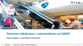 Tekninen näkökulma: Lokienhallinta vai SIEM?
Pietari Sarjakivi, Jussi-Pekka Liimatainen
16.9.2014 © Nixu 2014 - Julkinen - SIEM-seminaari 2014 1
 
