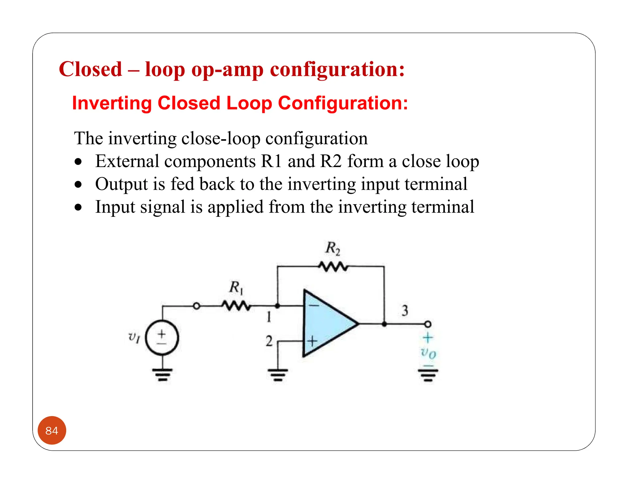 84
Closed – loop op-amp configuration:
The inverting close-loop configuration
 External components R1 and R2 form a close loop
 Output is fed back to the inverting input terminal
 Input signal is applied from the inverting terminal
Inverting Closed Loop Configuration:
 